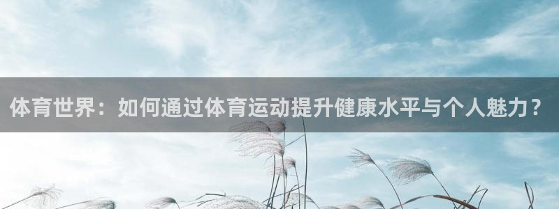 蚂蚁体育：体育世界：如何通过体育运动提升健康水平与个人魅力？