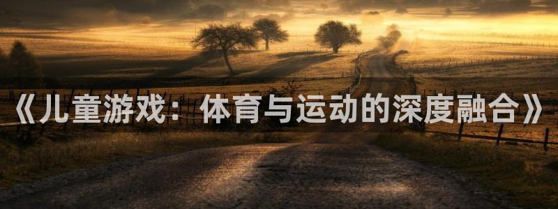 蚂蚁体育免费打开入口：《儿童游戏：体育与运动的深度融合》