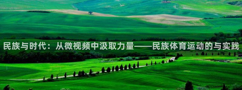 蚂蚁体育免费：民族与时代：从微视频中汲取力量——民族体育运动的与实践