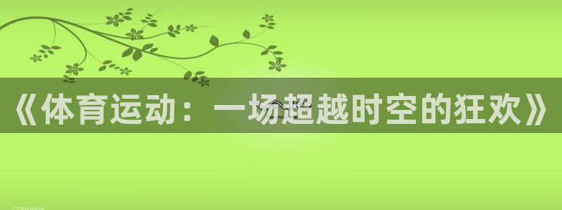 蚂蚁体育收费吗：《体育运动：一场超越时空的狂欢》