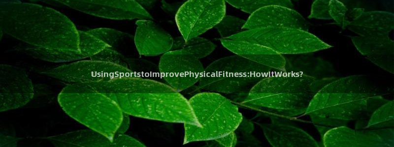 蚂蚁体育免费：UsingSportstoImprovePhysicalFitness:HowItWorks?
